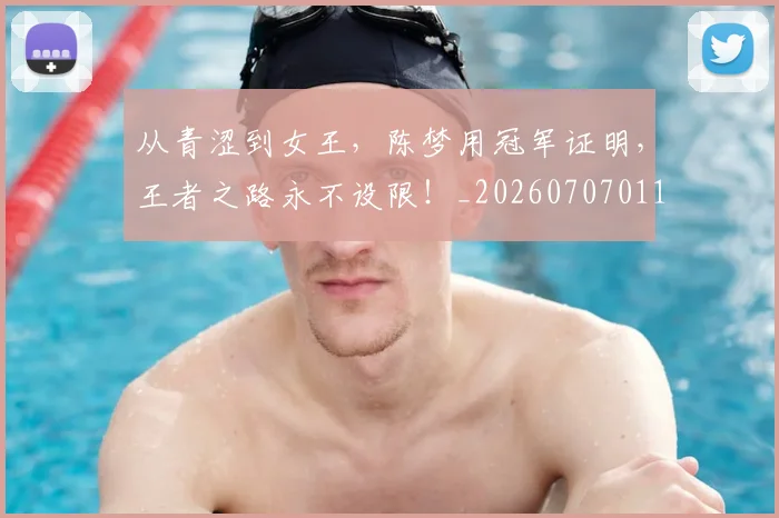 从青涩到女王，陈梦用冠军证明，王者之路永不设限！_20260707011711